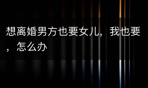 想离婚男方也要女儿，我也要，怎么办