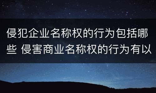 侵犯企业名称权的行为包括哪些 侵害商业名称权的行为有以下哪几种