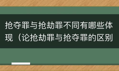 抢夺罪与抢劫罪不同有哪些体现（论抢劫罪与抢夺罪的区别）