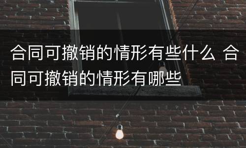 合同可撤销的情形有些什么 合同可撤销的情形有哪些