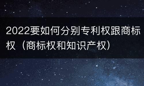 2022要如何分别专利权跟商标权（商标权和知识产权）