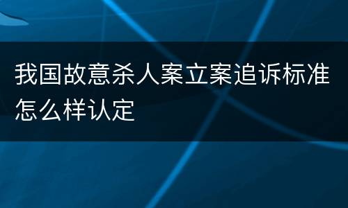 我国故意杀人案立案追诉标准怎么样认定