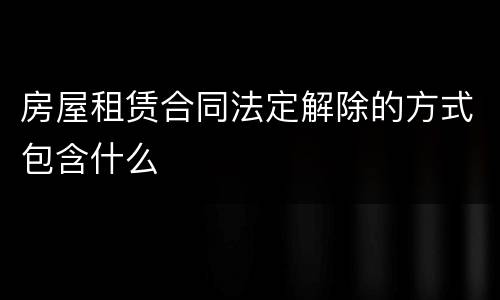 房屋租赁合同法定解除的方式包含什么