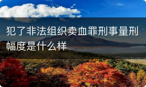 犯了非法组织卖血罪刑事量刑幅度是什么样
