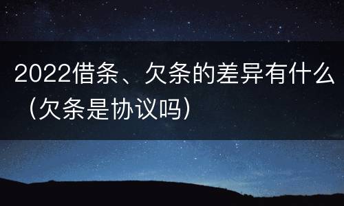 2022借条、欠条的差异有什么（欠条是协议吗）