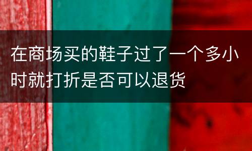 在商场买的鞋子过了一个多小时就打折是否可以退货