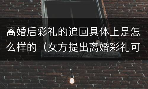离婚后彩礼的追回具体上是怎么样的（女方提出离婚彩礼可以追回吗）