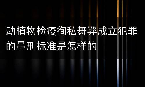 动植物检疫徇私舞弊成立犯罪的量刑标准是怎样的