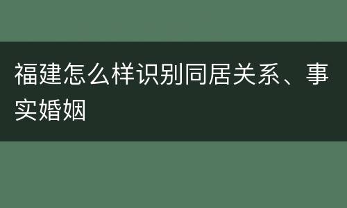 福建怎么样识别同居关系、事实婚姻