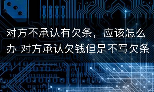 对方不承认有欠条，应该怎么办 对方承认欠钱但是不写欠条
