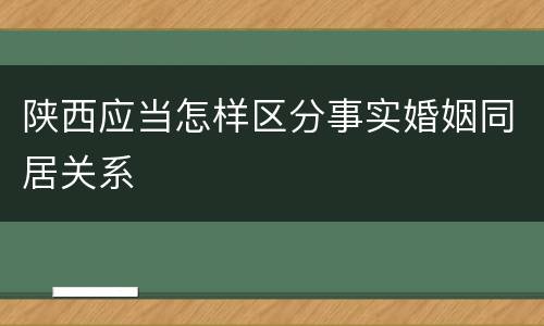 陕西应当怎样区分事实婚姻同居关系
