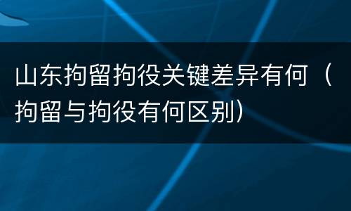 山东拘留拘役关键差异有何（拘留与拘役有何区别）