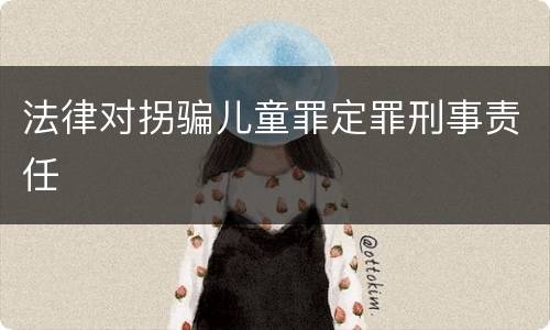 法律对拐骗儿童罪定罪刑事责任