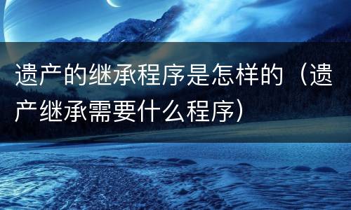 遗产的继承程序是怎样的（遗产继承需要什么程序）