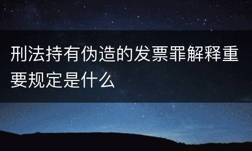 刑法持有伪造的发票罪解释重要规定是什么