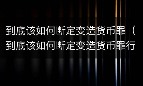 到底该如何断定变造货币罪（到底该如何断定变造货币罪行）