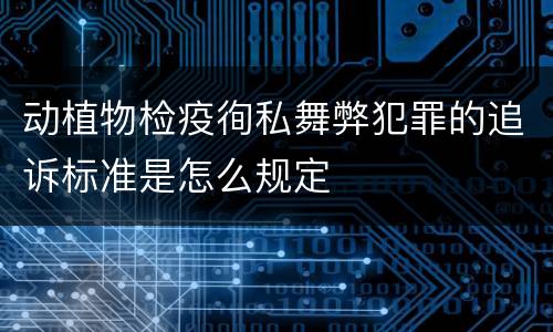 动植物检疫徇私舞弊犯罪的追诉标准是怎么规定