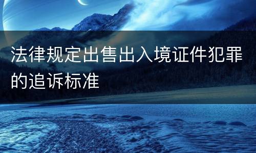 法律规定出售出入境证件犯罪的追诉标准