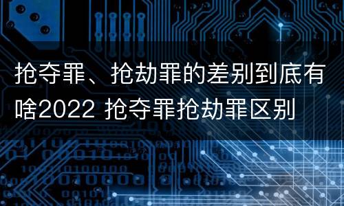 抢夺罪、抢劫罪的差别到底有啥2022 抢夺罪抢劫罪区别