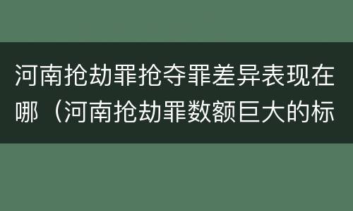 河南抢劫罪抢夺罪差异表现在哪（河南抢劫罪数额巨大的标准）
