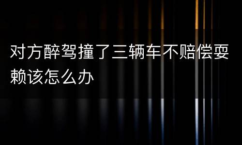 对方醉驾撞了三辆车不赔偿耍赖该怎么办