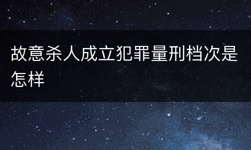 故意杀人成立犯罪量刑档次是怎样