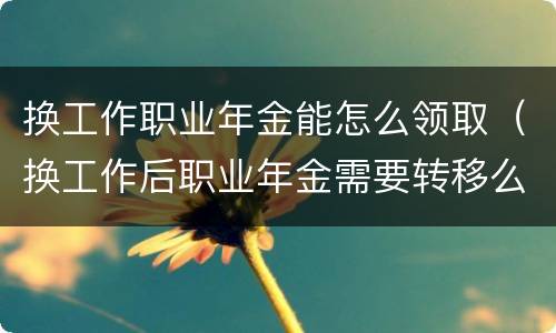 换工作职业年金能怎么领取（换工作后职业年金需要转移么）