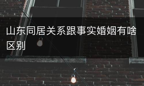 山东同居关系跟事实婚姻有啥区别