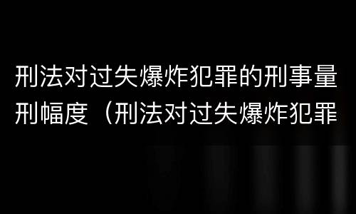 刑法对过失爆炸犯罪的刑事量刑幅度（刑法对过失爆炸犯罪的刑事量刑幅度有多大）