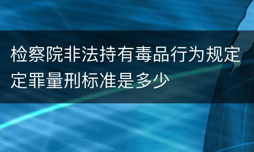 检察院非法持有毒品行为规定定罪量刑标准是多少