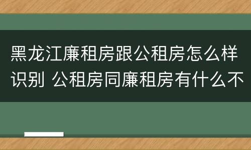黑龙江廉租房跟公租房怎么样识别 公租房同廉租房有什么不一样?