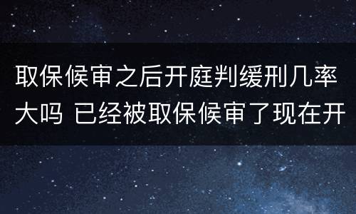 取保候审之后开庭判缓刑几率大吗 已经被取保候审了现在开庭判缓刑几率大吗