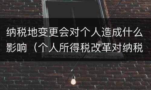 纳税地变更会对个人造成什么影响（个人所得税改革对纳税人影响）