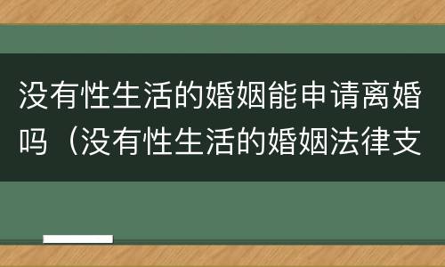 没有性生活的婚姻能申请离婚吗（没有性生活的婚姻法律支持吗离婚）