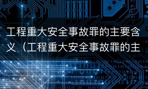 工程重大安全事故罪的主要含义（工程重大安全事故罪的主要含义是）