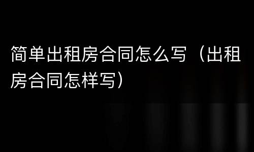 简单出租房合同怎么写（出租房合同怎样写）