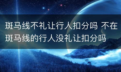 斑马线不礼让行人扣分吗 不在斑马线的行人没礼让扣分吗