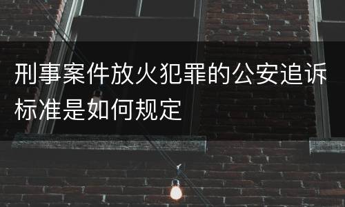 刑事案件放火犯罪的公安追诉标准是如何规定