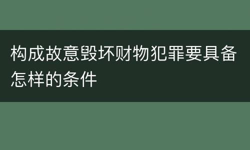 构成故意毁坏财物犯罪要具备怎样的条件