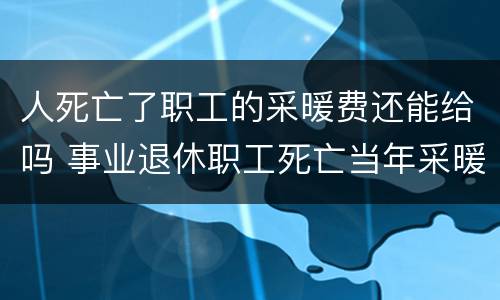 人死亡了职工的采暖费还能给吗 事业退休职工死亡当年采暖费