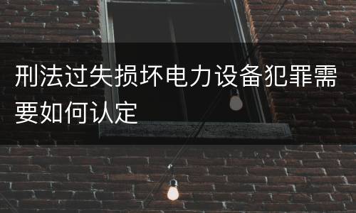 刑法过失损坏电力设备犯罪需要如何认定