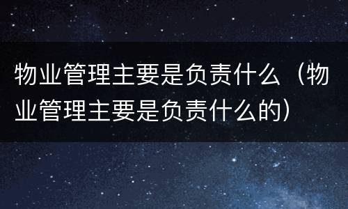物业管理主要是负责什么（物业管理主要是负责什么的）