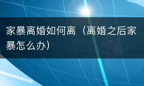 家暴离婚如何离（离婚之后家暴怎么办）