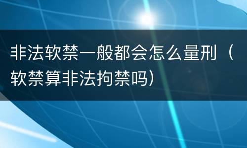 非法软禁一般都会怎么量刑（软禁算非法拘禁吗）
