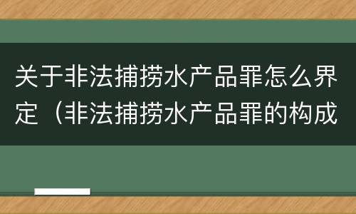 关于非法捕捞水产品罪怎么界定（非法捕捞水产品罪的构成要件）