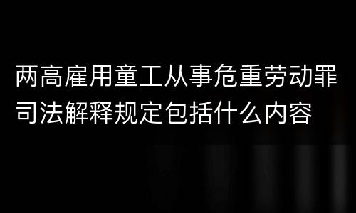 两高雇用童工从事危重劳动罪司法解释规定包括什么内容
