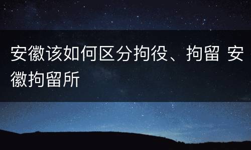 安徽该如何区分拘役、拘留 安徽拘留所