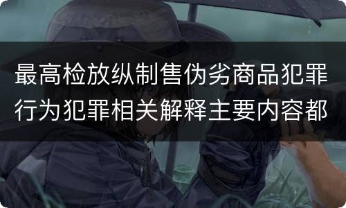 最高检放纵制售伪劣商品犯罪行为犯罪相关解释主要内容都有哪些