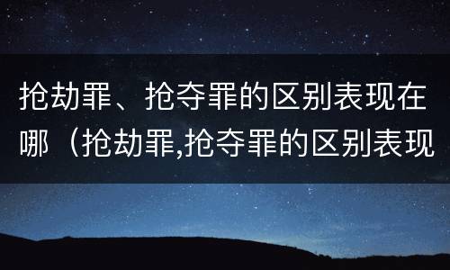 抢劫罪、抢夺罪的区别表现在哪（抢劫罪,抢夺罪的区别表现在哪些方面）