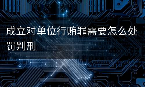 成立对单位行贿罪需要怎么处罚判刑